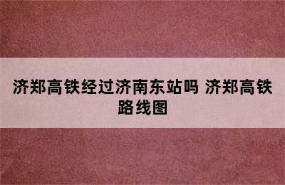 济郑高铁经过济南东站吗 济郑高铁路线图